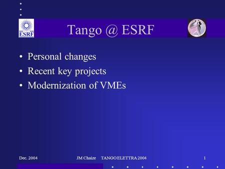 Dec. 2004JM Chaize TANGO ELETTRA 20041 ESRF Personal changes Recent key projects Modernization of VMEs.