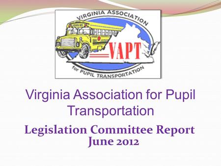 Virginia Association for Pupil Transportation Legislation Committee Report June 2012.
