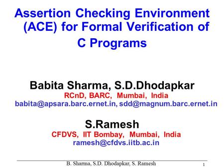 B. Sharma, S.D. Dhodapkar, S. Ramesh 1 Assertion Checking Environment (ACE) for Formal Verification of C Programs Babita Sharma, S.D.Dhodapkar RCnD, BARC,
