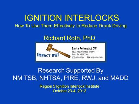 IGNITION INTERLOCKS How To Use Them Effectively to Reduce Drunk Driving Richard Roth, PhD Region 5 Ignition Interlock Institute October 23-4, 2012 Research.