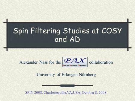 Spin Filtering Studies at COSY and AD Alexander Nass for the collaboration University of Erlangen-Nürnberg SPIN 2008, Charlottesville,VA,USA, October 8,