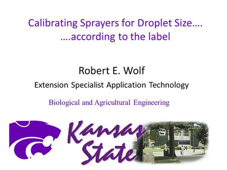 Calibrating Sprayers for Droplet Size…. ….according to the label Robert E. Wolf Extension Specialist Application Technology Biological and Agricultural.