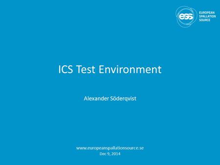 ICS Test Environment Alexander Söderqvist www.europeanspallationsource.se Dec 9, 2014.