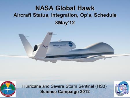 NASA Global Hawk Aircraft Status, Integration, Op’s, Schedule 8May’12 Hurricane and Severe Storm Sentinel (HS3) Science Campaign 2012.