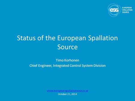 Status of the European Spallation Source Timo Korhonen Chief Engineer, Integrated Control System Division www.europeanspallationsource.se October 21, 2014.