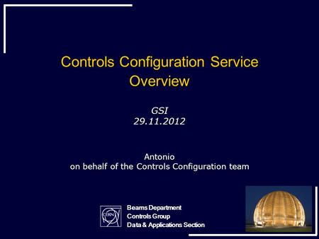 Controls Configuration Service Overview GSI 29.11.2012 Antonio on behalf of the Controls Configuration team Beams Department Controls Group Data & Applications.
