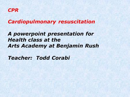 CPR Cardiopulmonary resuscitation A powerpoint presentation for Health class at the Arts Academy at Benjamin Rush Teacher: Todd Corabi.