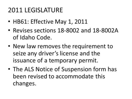 2011 LEGISLATURE HB61: Effective May 1, 2011 Revises sections 18-8002 and 18-8002A of Idaho Code. New law removes the requirement to seize any driver’s.