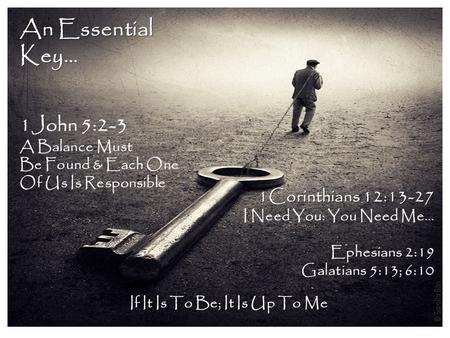 An Essential Key… 1John 5:2-3 A Balance Must Be Found & Each One Of Us Is Responsible 1Corinthians 12:13-27 I Need You: You Need Me… Ephesians 2:19 Galatians.