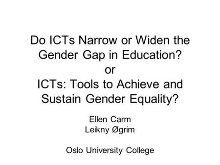 Do ICTs Narrow or Widen the Gender Gap in Education? or ICTs: Tools to Achieve and Sustain Gender Equality? Ellen Carm Leikny Øgrim Oslo University College.