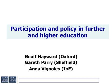 Participation and policy in further and higher education Geoff Hayward (Oxford) Gareth Parry (Sheffield) Anna Vignoles (IoE)