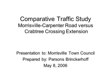 Comparative Traffic Study Morrisville-Carpenter Road versus Crabtree Crossing Extension Presentation to: Morrisville Town Council Prepared by: Parsons.