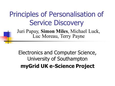 Principles of Personalisation of Service Discovery Electronics and Computer Science, University of Southampton myGrid UK e-Science Project Juri Papay,