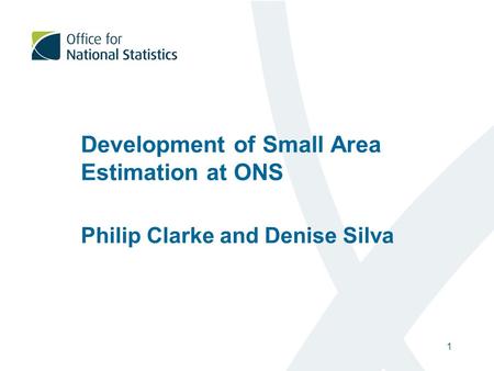 1 Philip Clarke and Denise Silva Development of Small Area Estimation at ONS.