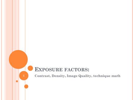E XPOSURE FACTORS : Contrast, Density, Image Quality, technique math 1.