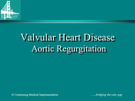 © Continuing Medical Implementation …...bridging the care gap Valvular Heart Disease Aortic Regurgitation.