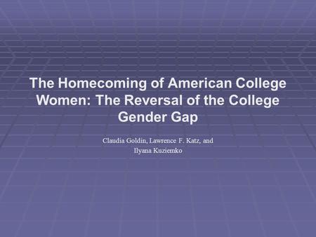 The Homecoming of American College Women: The Reversal of the College Gender Gap Claudia Goldin, Lawrence F. Katz, and Ilyana Kuziemko.