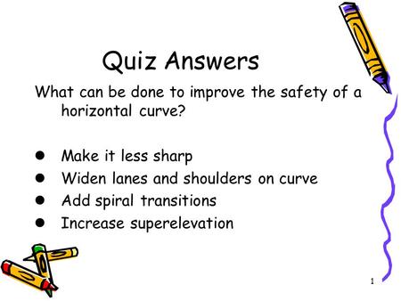Quiz Answers What can be done to improve the safety of a horizontal curve? Make it less sharp Widen lanes and shoulders on curve Add spiral transitions.