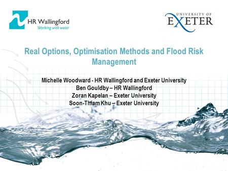 Real Options, Optimisation Methods and Flood Risk Management Michelle Woodward - HR Wallingford and Exeter University Ben Gouldby – HR Wallingford Zoran.