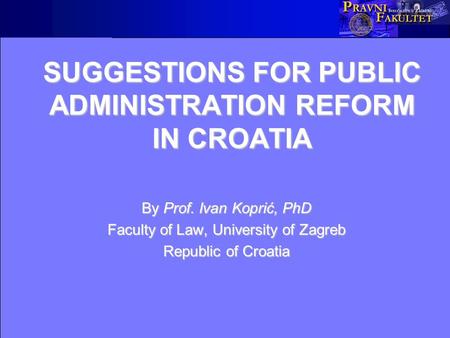 SUGGESTIONS FOR PUBLIC ADMINISTRATION REFORM IN CROATIA By Prof. Ivan Koprić, PhD Faculty of Law, University of Zagreb Republic of Croatia.