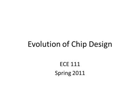 Evolution of Chip Design ECE 111 Spring 2011. A Brief History 1958: First integrated circuit – Flip-flop using two transistors – Built by Jack Kilby at.