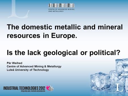 The domestic metallic and mineral resources in Europe. Is the lack geological or political? Pär Weihed Centre of Advanced Mining & Metallurgy Luleå University.