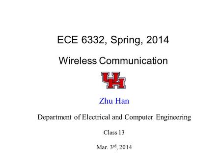 ECE 6332, Spring, 2014 Wireless Communication Zhu Han Department of Electrical and Computer Engineering Class 13 Mar. 3 rd, 2014.