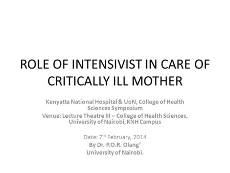 ROLE OF INTENSIVIST IN CARE OF CRITICALLY ILL MOTHER Kenyatta National Hospital & UoN, College of Health Sciences Symposium Venue: Lecture Theatre III.