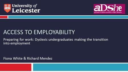 ACCESS TO EMPLOYABILITY Preparing for work: Dyslexic undergraduates making the transition into employment Fiona White & Richard Mendez.