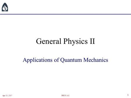 Apr 13, 2007PHYS 142 1 General Physics II Applications of Quantum Mechanics.
