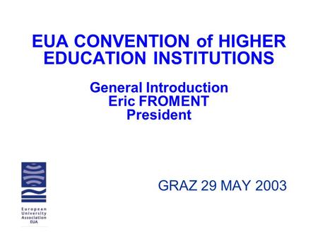 EUA CONVENTION of HIGHER EDUCATION INSTITUTIONS General Introduction Eric FROMENT President GRAZ 29 MAY 2003.
