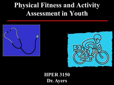 Physical Fitness and Activity Assessment in Youth HPER 3150 Dr. Ayers.