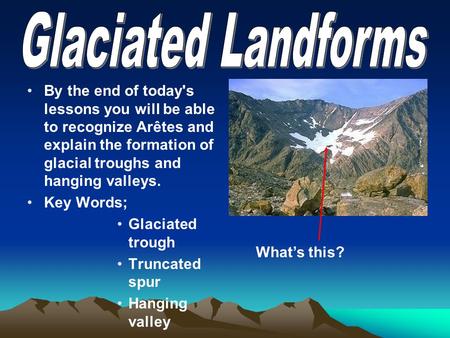 By the end of today's lessons you will be able to recognize Arêtes and explain the formation of glacial troughs and hanging valleys. Key Words; Glaciated.