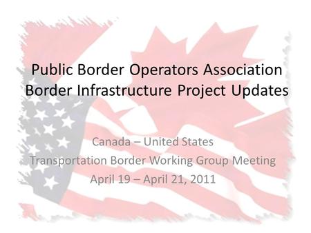 Public Border Operators Association Border Infrastructure Project Updates Canada – United States Transportation Border Working Group Meeting April 19 –
