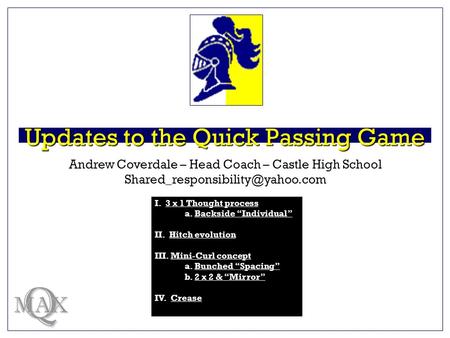 Updates to the Quick Passing Game Q MAX Andrew Coverdale – Head Coach – Castle High School I. 3 x 1 Thought process3 x.