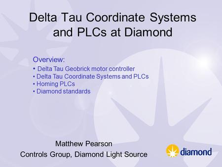 Delta Tau Coordinate Systems and PLCs at Diamond Matthew Pearson Controls Group, Diamond Light Source Overview: Delta Tau Geobrick motor controller Delta.