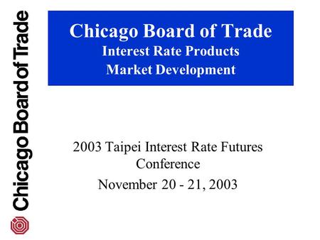 Chicago Board of Trade Interest Rate Products Market Development 2003 Taipei Interest Rate Futures Conference November 20 - 21, 2003.