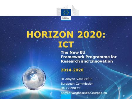 HORIZON 2020: ICT The New EU Framework Programme for Research and Innovation 2014-2020 Dr Aniyan VARGHESE European Commission DG CONNECT aniyan.varghese@ec.europa.eu.
