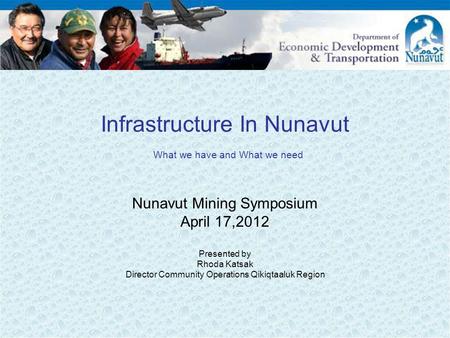 Infrastructure In Nunavut What we have and What we need Nunavut Mining Symposium April 17,2012 Presented by Rhoda Katsak Director Community Operations.