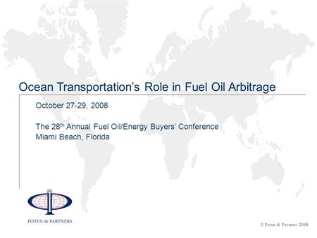 October 27-29, 2008 The 28 th Annual Fuel Oil/Energy Buyers’ Conference Miami Beach, Florida Ocean Transportation’s Role in Fuel Oil Arbitrage © Poten.