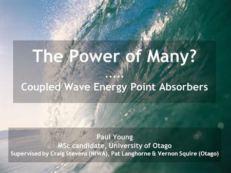 The Power of Many?..... Coupled Wave Energy Point Absorbers Paul Young MSc candidate, University of Otago Supervised by Craig Stevens (NIWA), Pat Langhorne.