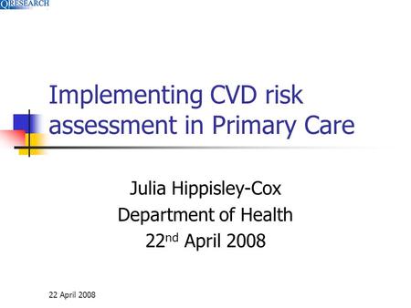 22 April 2008 Implementing CVD risk assessment in Primary Care Julia Hippisley-Cox Department of Health 22 nd April 2008.