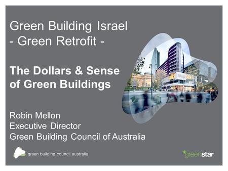 Green Building Israel - Green Retrofit - The Dollars & Sense of Green Buildings Robin Mellon Executive Director Green Building Council of Australia.
