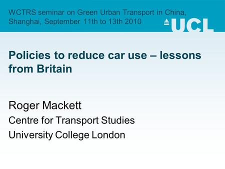WCTRS seminar on Green Urban Transport in China, Shanghai, September 11th to 13th 2010 Policies to reduce car use – lessons from Britain Roger Mackett.