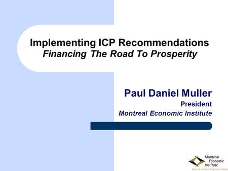 Implementing ICP Recommendations Financing The Road To Prosperity Paul Daniel Muller President Montreal Economic Institute.