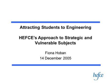 Attracting Students to Engineering HEFCE’s Approach to Strategic and Vulnerable Subjects Fiona Hoban 14 December 2005.
