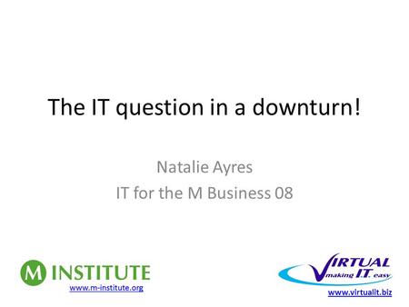 The IT question in a downturn! Natalie Ayres IT for the M Business 08 www.virtualit.biz.