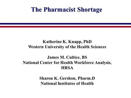 The Pharmacist Shortage Katherine K. Knapp, PhD Western University of the Health Sciences James M. Cultice, BS National Center for Health Workforce Analysis,