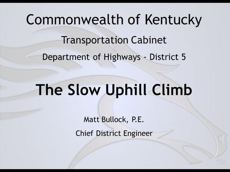 Commonwealth of Kentucky Transportation Cabinet Department of Highways - District 5 The Slow Uphill Climb Matt Bullock, P.E. Chief District Engineer.