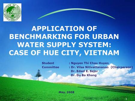 LOGO 1 APPLICATION OF BENCHMARKING FOR URBAN WATER SUPPLY SYSTEM: CASE OF HUE CITY, VIETNAM Student: Nguyen Thi Chau Huyen Committee: Dr. Vilas Nitivattananon.